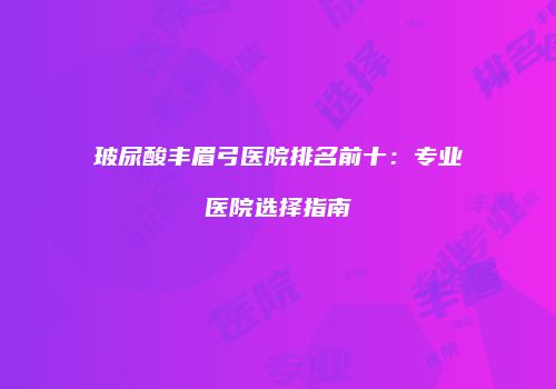 玻尿酸丰眉弓医院排名前十：专业医院选择指南