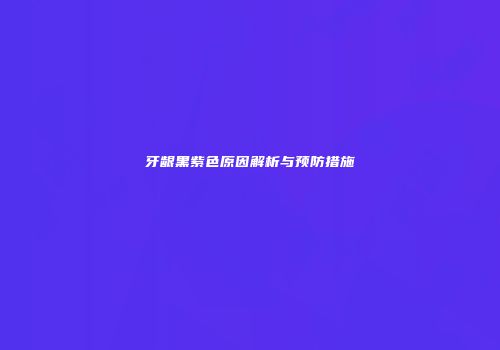 牙龈黑紫色原因解析与预防措施