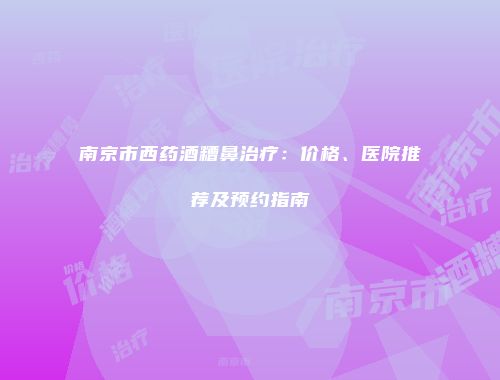 南京市西药酒糟鼻治疗：价格、医院推荐及预约指南