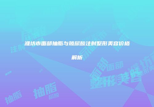 潍坊市面部抽脂与玻尿酸注射整形美容价格解析