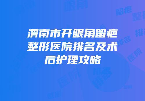 渭南市开眼角留疤整形医院排名及术后护理攻略