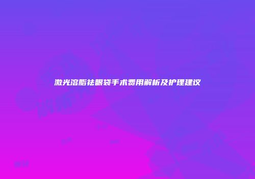 激光溶脂祛眼袋手术费用解析及护理建议