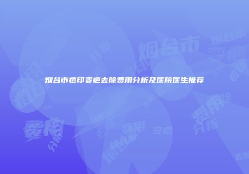 烟台市痘印变疤去除费用分析及医院医生推荐