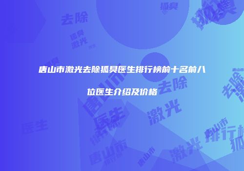 唐山市激光去除狐臭医生排行榜前十名前八位医生介绍及价格