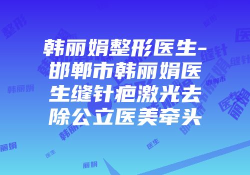 韩丽娟整形医生-邯郸市韩丽娟医生缝针疤激光去除公立医美牵头