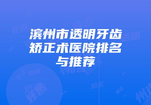 滨州市透明牙齿矫正术医院排名与推荐