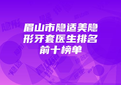 眉山市隐适美隐形牙套医生排名前十榜单