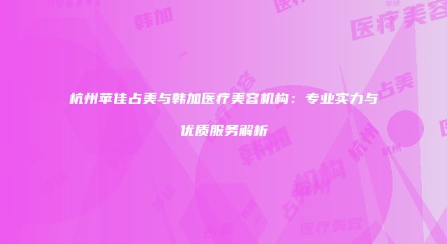 杭州苹佳占美与韩加医疗美容机构：专业实力与优质服务解析