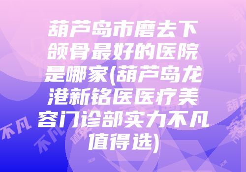 葫芦岛市磨去下颌骨最好的医院是哪家(葫芦岛龙港新铭医医疗美容门诊部实力不凡值得选)