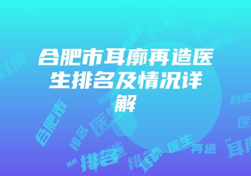 合肥市耳廓再造医生排名及情况详解
