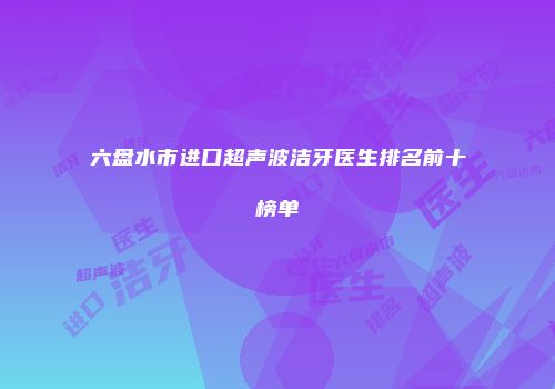 六盘水市进口超声波洁牙医生排名前十榜单