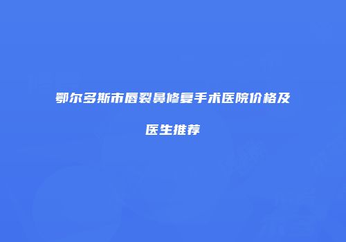 鄂尔多斯市唇裂鼻修复手术医院价格及医生推荐