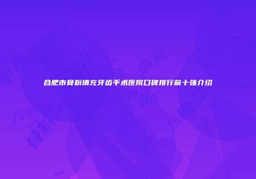 合肥市骨粉填充牙齿手术医院口碑排行前十强介绍