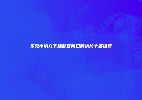 东莞市填充下脸部医院口碑榜前十名推荐