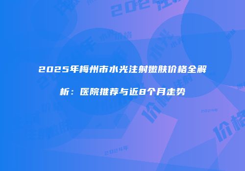 2025年梅州市水光注射嫩肤价格全解析：医院推荐与近8个月走势