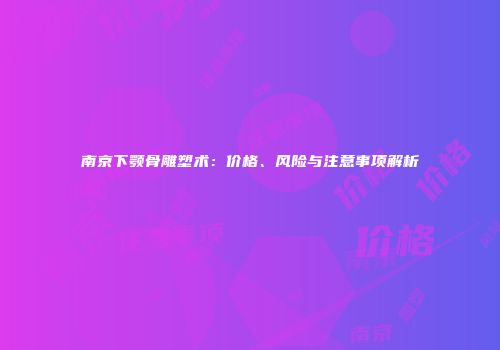 南京下颚骨雕塑术：价格、风险与注意事项解析