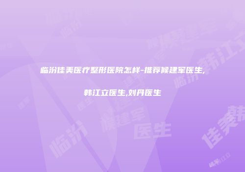 临汾佳美医疗整形医院怎样-推荐候建军医生,韩江立医生,刘丹医生
