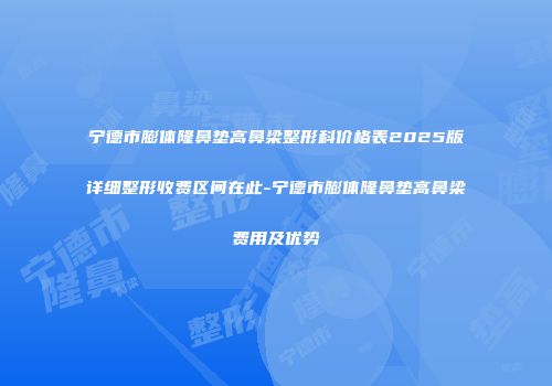 宁德市膨体隆鼻垫高鼻梁整形科价格表2025版详细整形收费区间在此-宁德市膨体隆鼻垫高鼻梁费用及优势