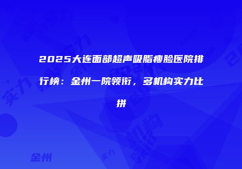 2025大连面部超声吸脂瘦脸医院排行榜：金州一院领衔，多机构实力比拼