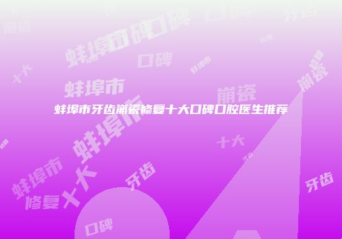 蚌埠市牙齿崩瓷修复十大口碑口腔医生推荐