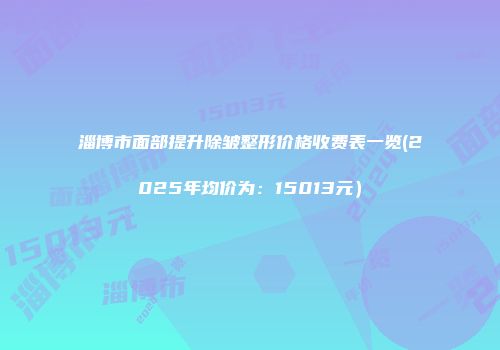 淄博市面部提升除皱整形价格收费表一览(2025年均价为：15013元）