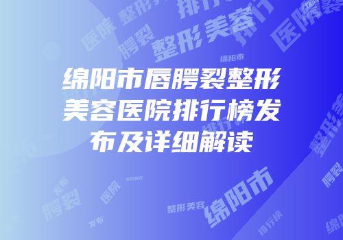 绵阳市唇腭裂整形美容医院排行榜发布及详细解读