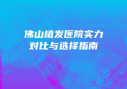 佛山植发医院实力对比与选择指南