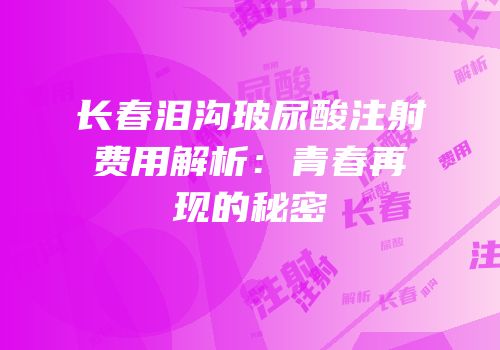 长春泪沟玻尿酸注射费用解析：青春再现的秘密