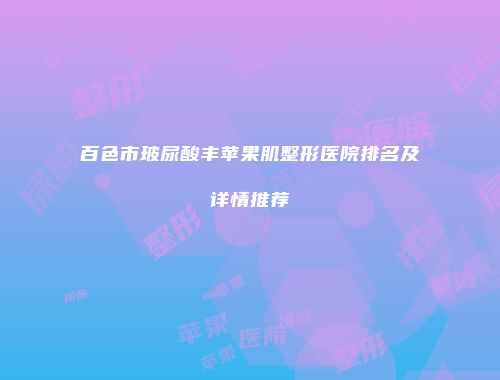 百色市玻尿酸丰苹果肌整形医院排名及详情推荐