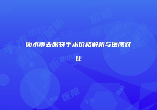 衡水市去眼袋手术价格解析与医院对比