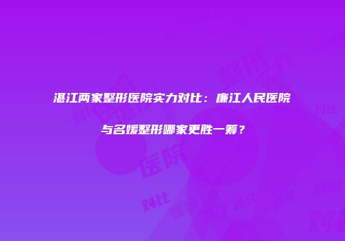 湛江两家整形医院实力对比：廉江人民医院与名媛整形哪家更胜一筹？