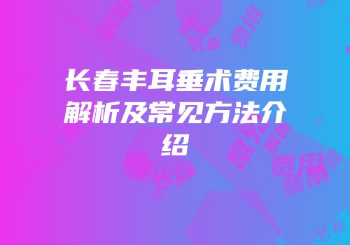 长春丰耳垂术费用解析及常见方法介绍
