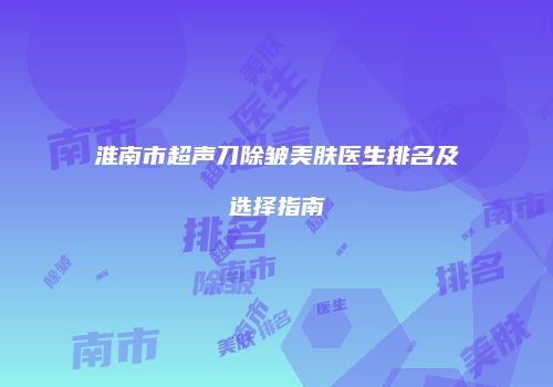 淮南市超声刀除皱美肤医生排名及选择指南