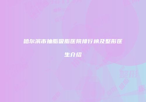 哈尔滨市抽脂吸脂医院排行榜及整形医生介绍