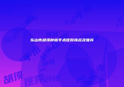 乐山市胡须种植手术医院排名及推荐