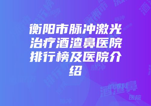 衡阳市脉冲激光治疗酒渣鼻医院排行榜及医院介绍
