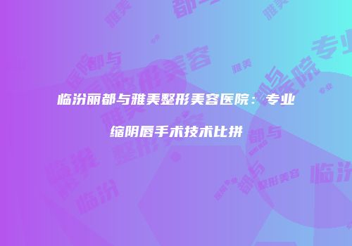 临汾丽都与雅美整形美容医院：专业缩阴唇手术技术比拼