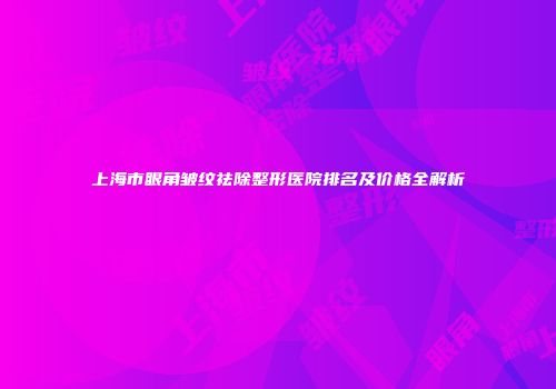 上海市眼角皱纹祛除整形医院排名及价格全解析