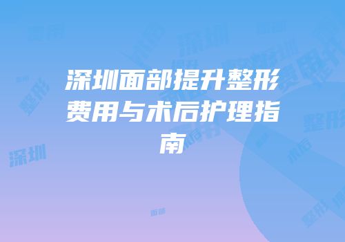 深圳面部提升整形费用与术后护理指南