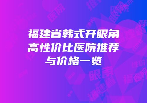 福建省韩式开眼角高性价比医院推荐与价格一览