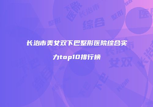 长治市美女双下巴整形医院综合实力top10排行榜