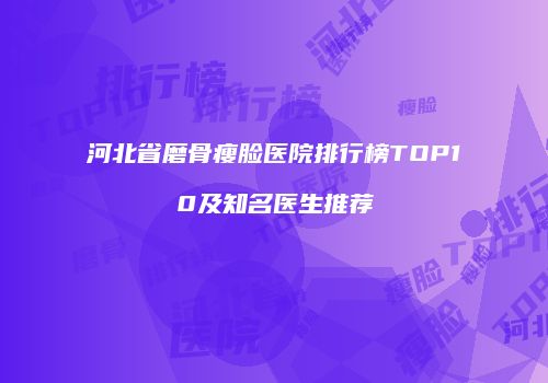 河北省磨骨瘦脸医院排行榜TOP10及知名医生推荐