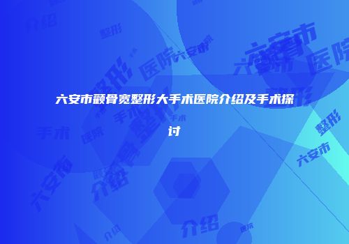 六安市颧骨宽整形大手术医院介绍及手术探讨