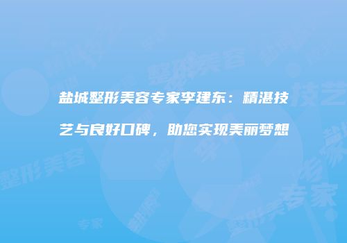 盐城整形美容专家李建东：精湛技艺与良好口碑，助您实现美丽梦想