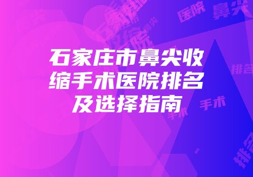石家庄市鼻尖收缩手术医院排名及选择指南
