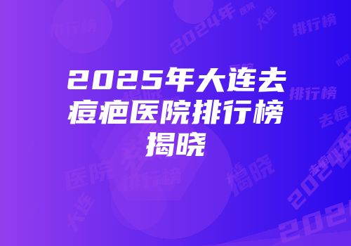 2025年大连去痘疤医院排行榜揭晓