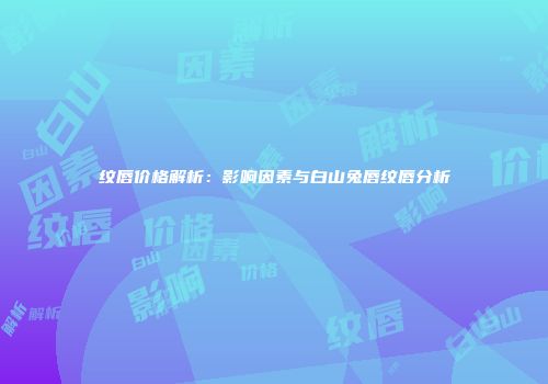 纹唇价格解析：影响因素与白山兔唇纹唇分析