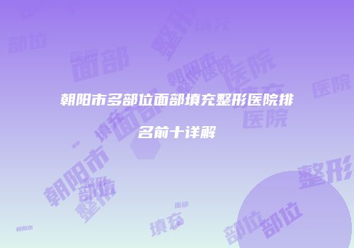 朝阳市多部位面部填充整形医院排名前十详解