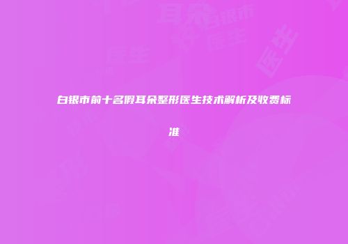白银市前十名假耳朵整形医生技术解析及收费标准