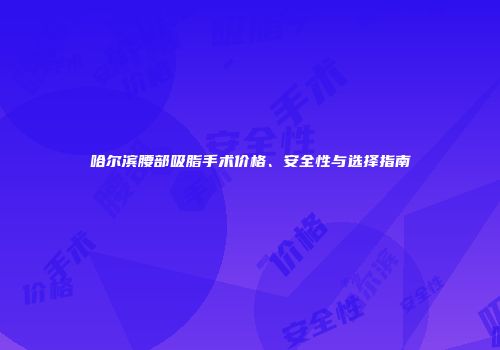 哈尔滨腰部吸脂手术价格、安全性与选择指南